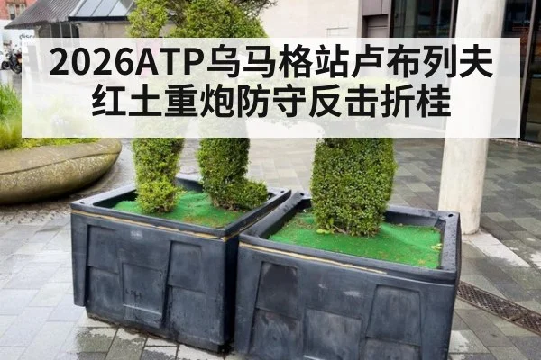 2026ATP乌马格站卢布列夫红土重炮防守反击折桂