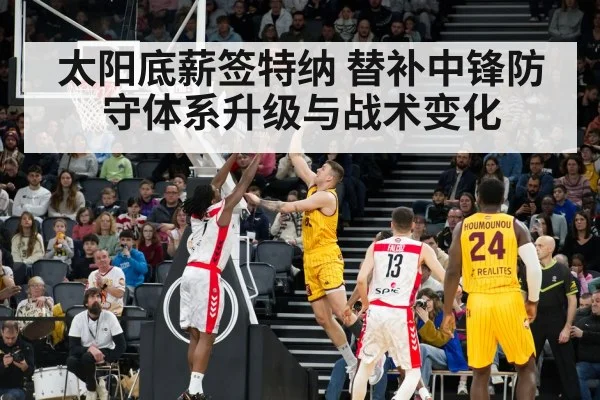 太阳底薪签特纳 替补中锋防守体系升级与战术变化