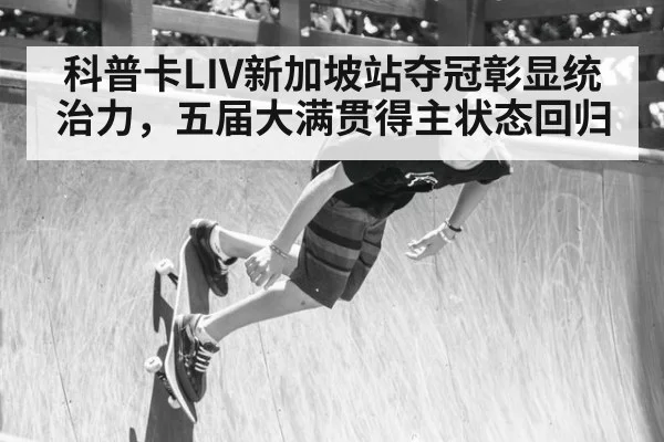 科普卡LIV新加坡站夺冠彰显统治力，五届大满贯得主状态回归