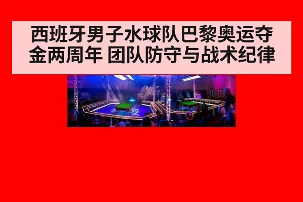 西班牙男子水球队巴黎奥运夺金两周年 团队防守与战术纪律
