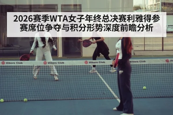 2026赛季WTA女子年终总决赛利雅得参赛席位争夺与积分形势深度前瞻分析