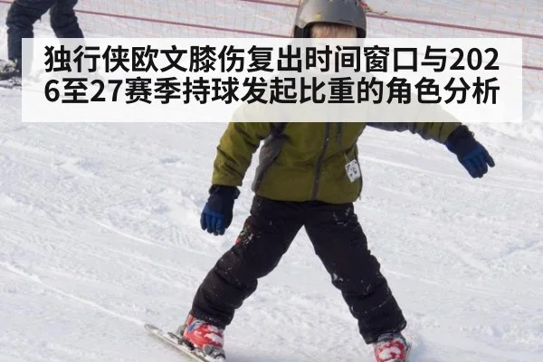 独行侠欧文膝伤复出时间窗口与2026至27赛季持球发起比重的角色分析