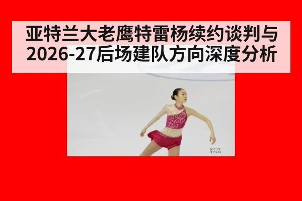 亚特兰大老鹰特雷杨续约谈判与2026-27后场建队方向深度分析